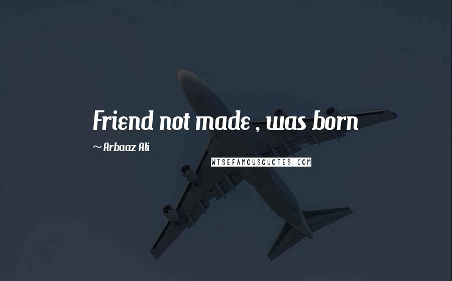 Arbaaz Ali Quotes: Friend not made , was born