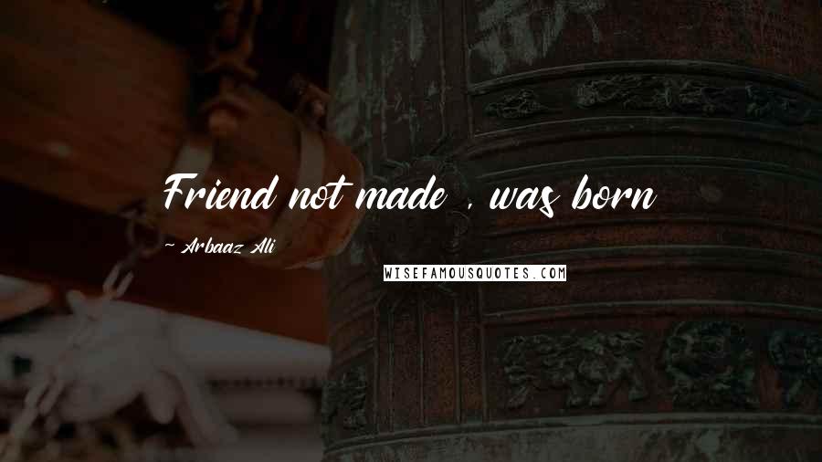 Arbaaz Ali Quotes: Friend not made , was born