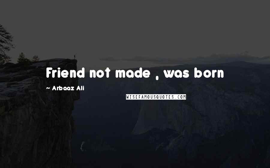 Arbaaz Ali Quotes: Friend not made , was born