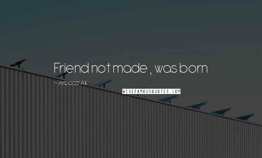 Arbaaz Ali Quotes: Friend not made , was born