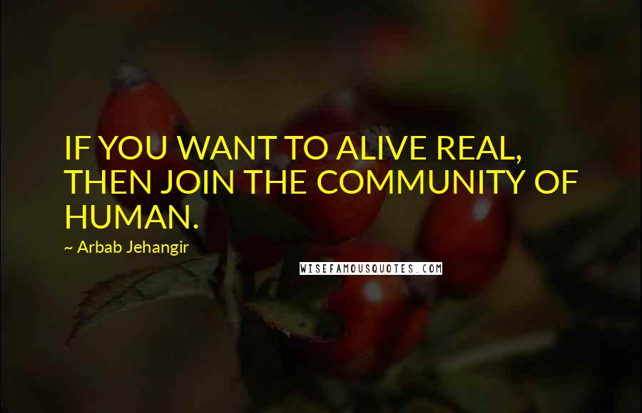 Arbab Jehangir Quotes: IF YOU WANT TO ALIVE REAL, THEN JOIN THE COMMUNITY OF HUMAN.