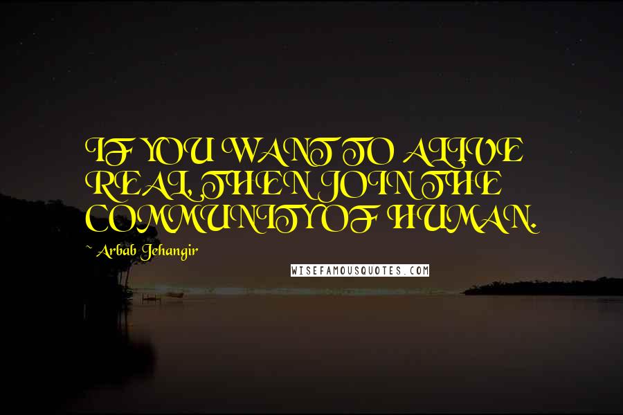 Arbab Jehangir Quotes: IF YOU WANT TO ALIVE REAL, THEN JOIN THE COMMUNITY OF HUMAN.