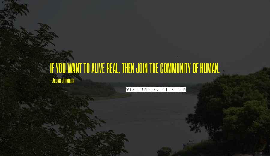 Arbab Jehangir Quotes: IF YOU WANT TO ALIVE REAL, THEN JOIN THE COMMUNITY OF HUMAN.