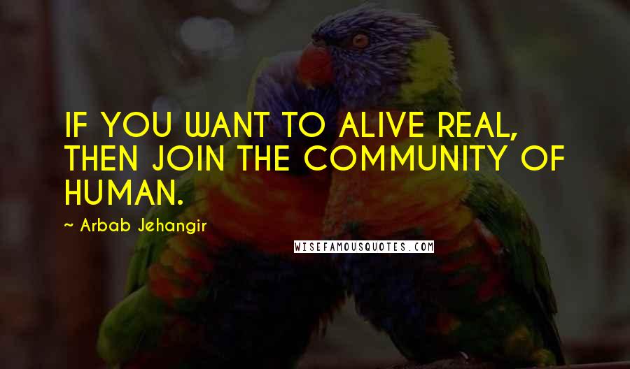 Arbab Jehangir Quotes: IF YOU WANT TO ALIVE REAL, THEN JOIN THE COMMUNITY OF HUMAN.