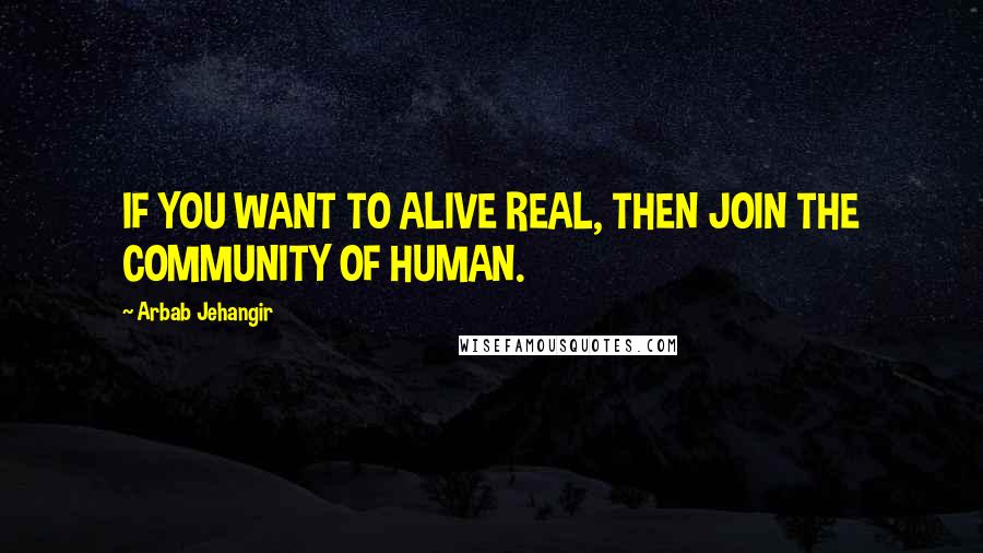Arbab Jehangir Quotes: IF YOU WANT TO ALIVE REAL, THEN JOIN THE COMMUNITY OF HUMAN.