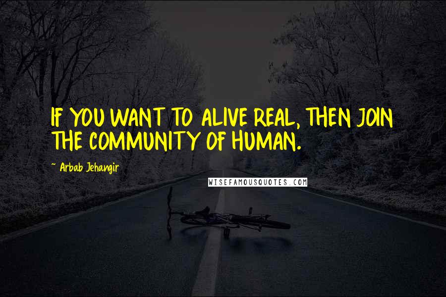 Arbab Jehangir Quotes: IF YOU WANT TO ALIVE REAL, THEN JOIN THE COMMUNITY OF HUMAN.