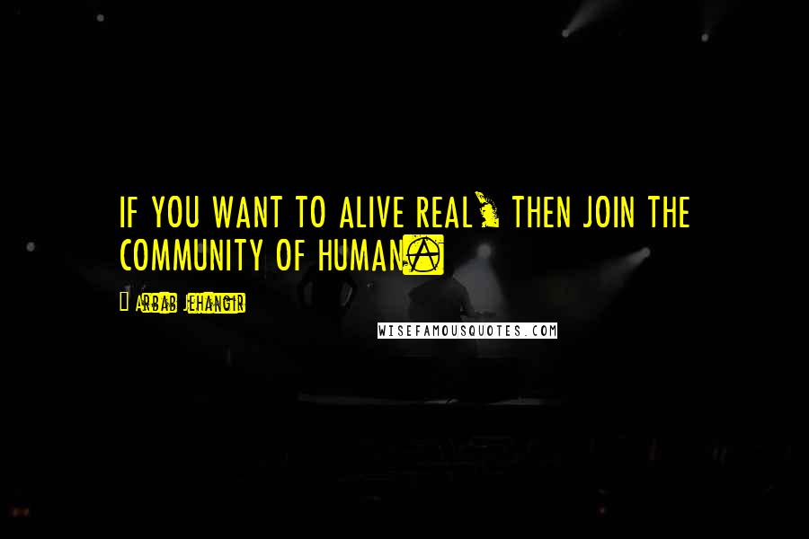 Arbab Jehangir Quotes: IF YOU WANT TO ALIVE REAL, THEN JOIN THE COMMUNITY OF HUMAN.