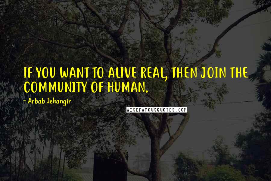 Arbab Jehangir Quotes: IF YOU WANT TO ALIVE REAL, THEN JOIN THE COMMUNITY OF HUMAN.