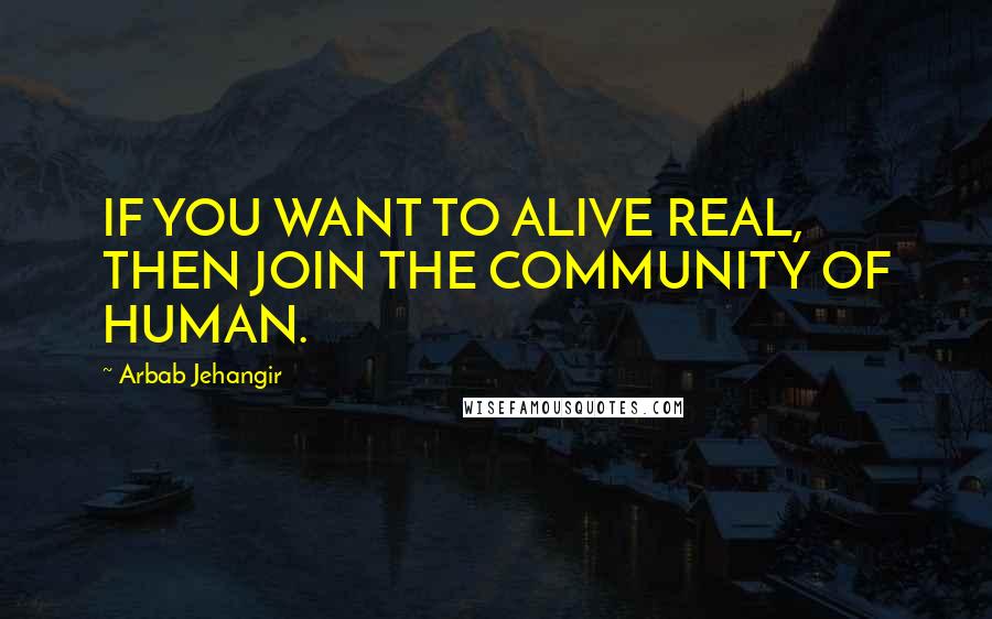 Arbab Jehangir Quotes: IF YOU WANT TO ALIVE REAL, THEN JOIN THE COMMUNITY OF HUMAN.