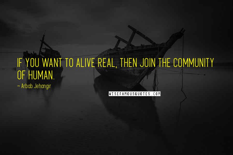 Arbab Jehangir Quotes: IF YOU WANT TO ALIVE REAL, THEN JOIN THE COMMUNITY OF HUMAN.