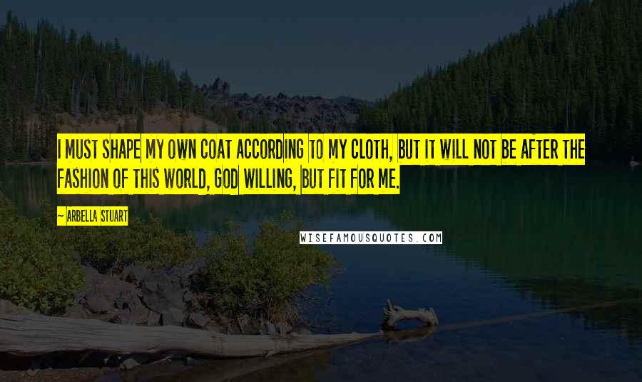 Arbella Stuart Quotes: I must shape my own coat according to my cloth, but it will not be after the fashion of this world, God willing, but fit for me.