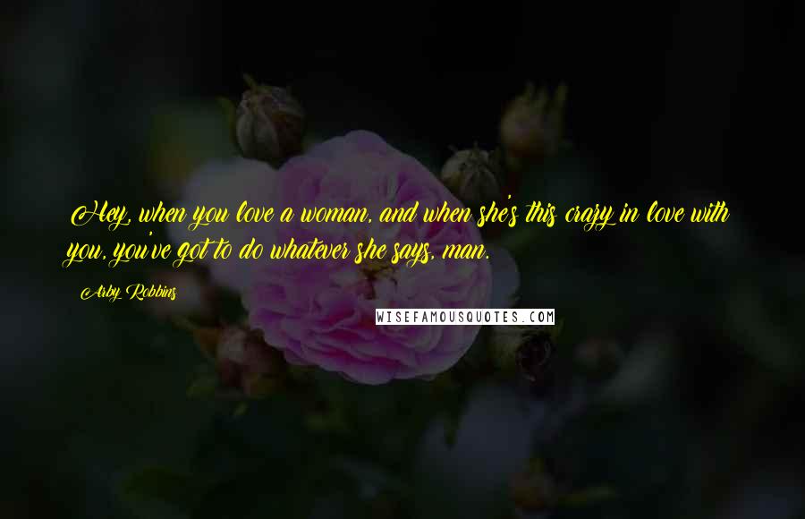 Arby Robbins Quotes: Hey, when you love a woman, and when she's this crazy in love with you, you've got to do whatever she says, man.