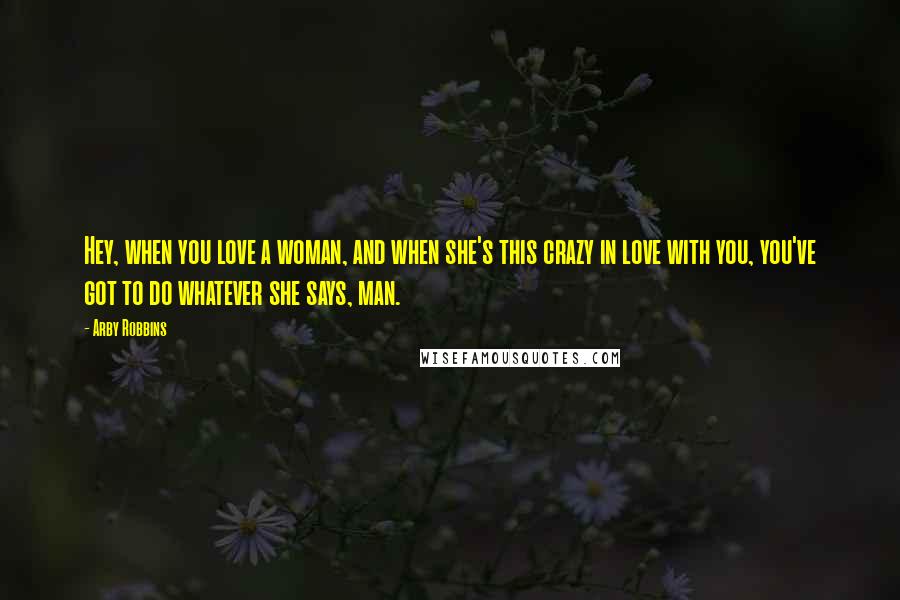 Arby Robbins Quotes: Hey, when you love a woman, and when she's this crazy in love with you, you've got to do whatever she says, man.