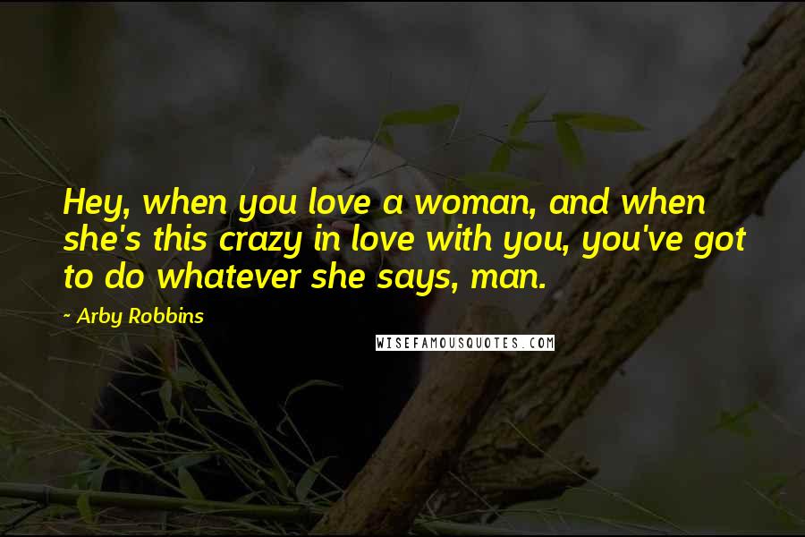 Arby Robbins Quotes: Hey, when you love a woman, and when she's this crazy in love with you, you've got to do whatever she says, man.