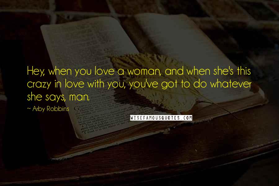 Arby Robbins Quotes: Hey, when you love a woman, and when she's this crazy in love with you, you've got to do whatever she says, man.