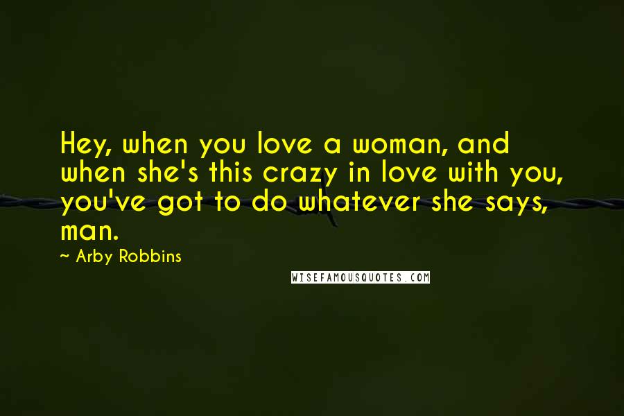 Arby Robbins Quotes: Hey, when you love a woman, and when she's this crazy in love with you, you've got to do whatever she says, man.