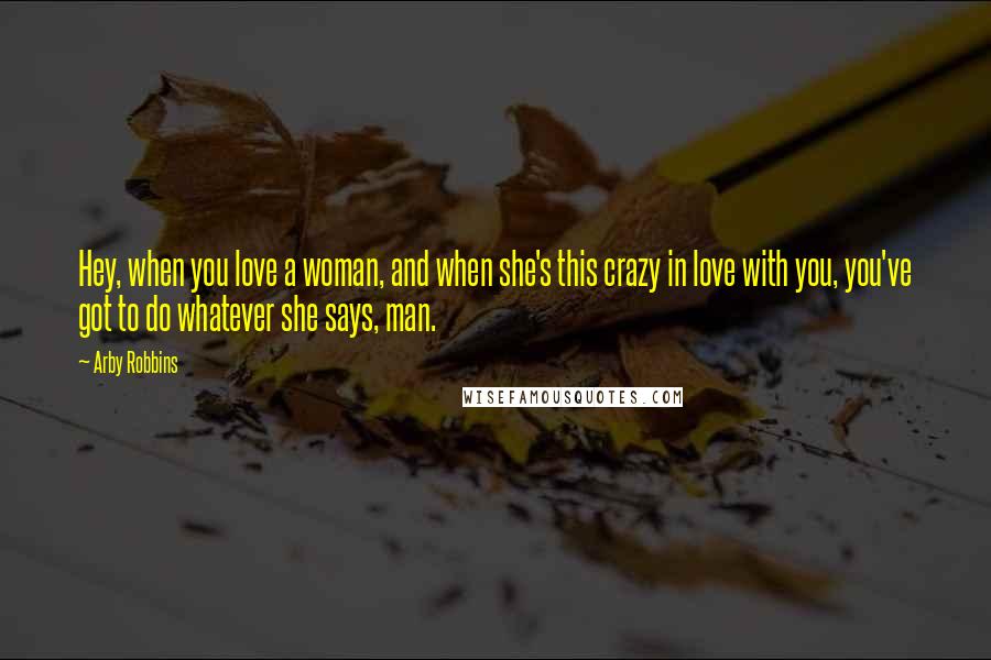 Arby Robbins Quotes: Hey, when you love a woman, and when she's this crazy in love with you, you've got to do whatever she says, man.