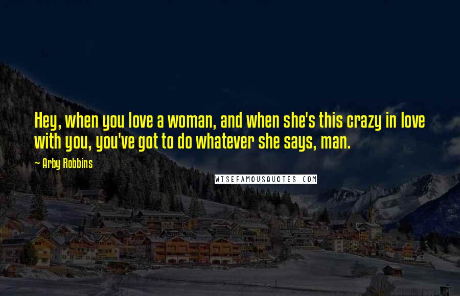 Arby Robbins Quotes: Hey, when you love a woman, and when she's this crazy in love with you, you've got to do whatever she says, man.