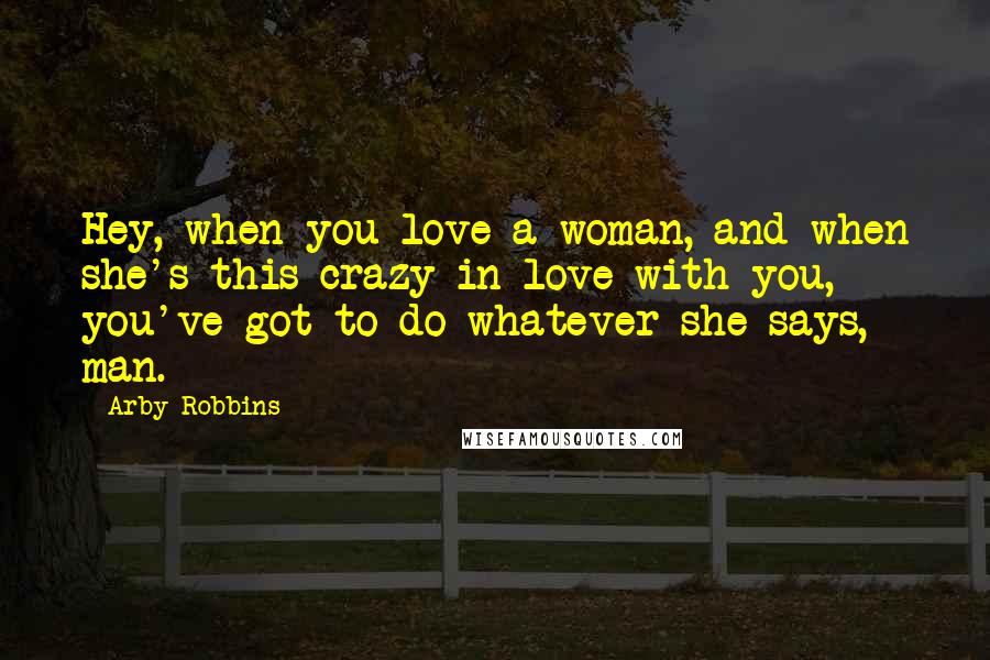 Arby Robbins Quotes: Hey, when you love a woman, and when she's this crazy in love with you, you've got to do whatever she says, man.