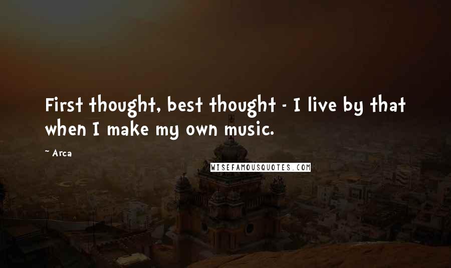 Arca Quotes: First thought, best thought - I live by that when I make my own music.