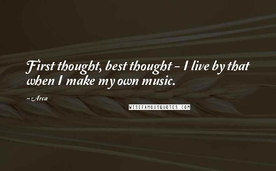 Arca Quotes: First thought, best thought - I live by that when I make my own music.