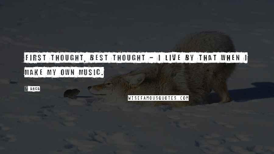 Arca Quotes: First thought, best thought - I live by that when I make my own music.