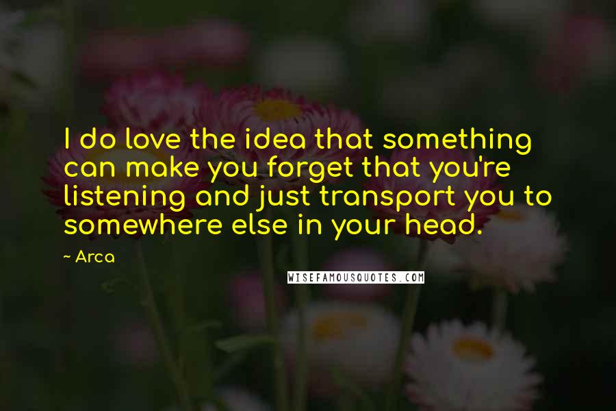 Arca Quotes: I do love the idea that something can make you forget that you're listening and just transport you to somewhere else in your head.