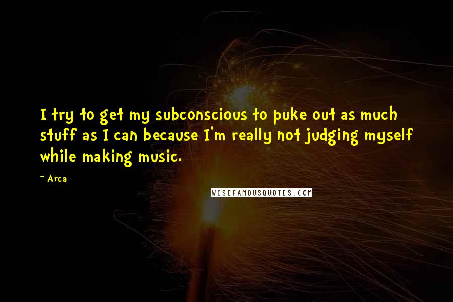 Arca Quotes: I try to get my subconscious to puke out as much stuff as I can because I'm really not judging myself while making music.