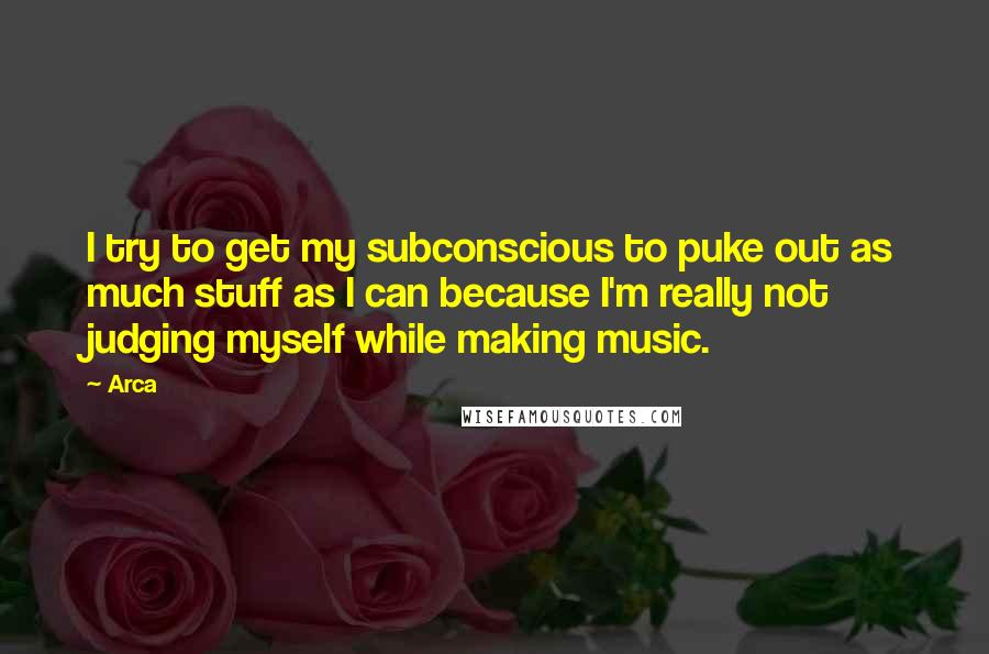 Arca Quotes: I try to get my subconscious to puke out as much stuff as I can because I'm really not judging myself while making music.