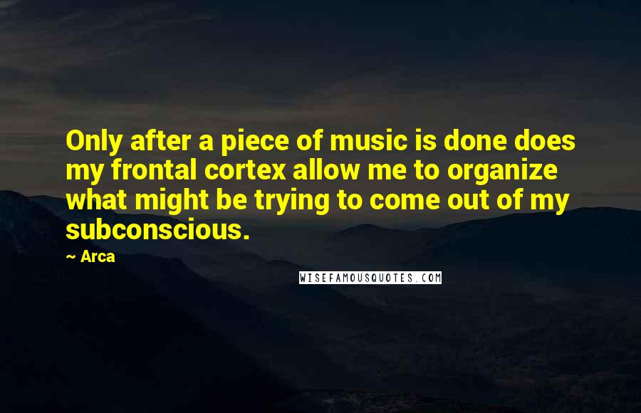 Arca Quotes: Only after a piece of music is done does my frontal cortex allow me to organize what might be trying to come out of my subconscious.