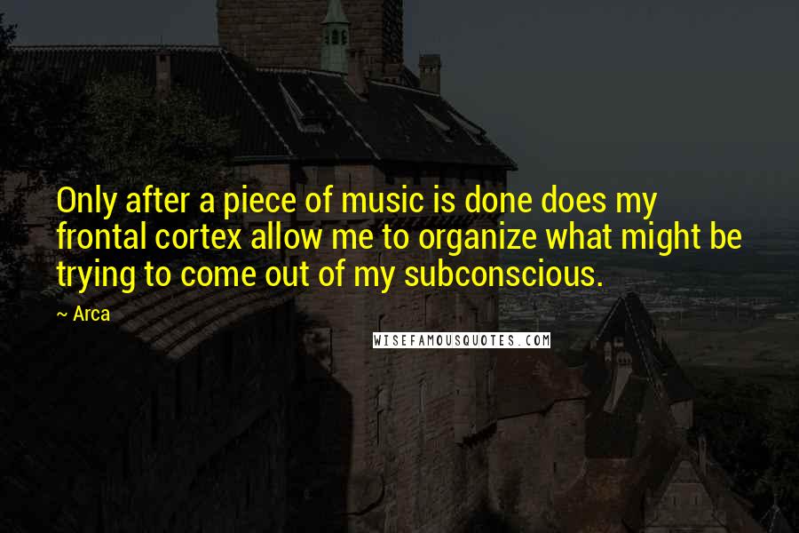 Arca Quotes: Only after a piece of music is done does my frontal cortex allow me to organize what might be trying to come out of my subconscious.