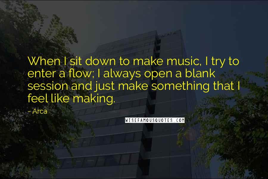 Arca Quotes: When I sit down to make music, I try to enter a flow; I always open a blank session and just make something that I feel like making.