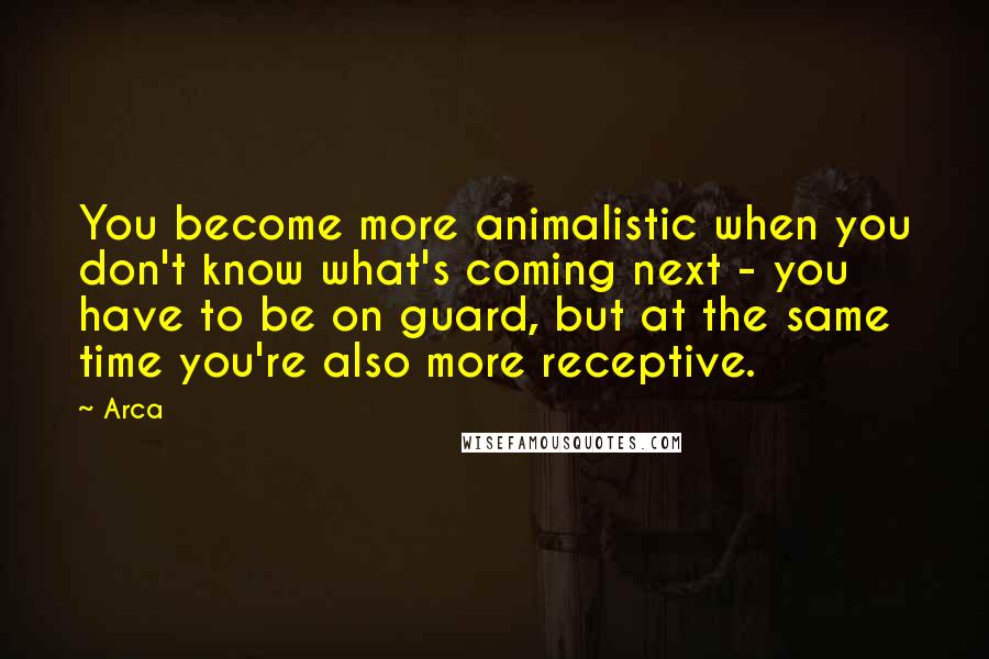 Arca Quotes: You become more animalistic when you don't know what's coming next - you have to be on guard, but at the same time you're also more receptive.