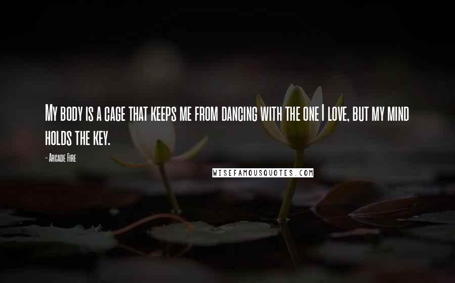 Arcade Fire Quotes: My body is a cage that keeps me from dancing with the one I love, but my mind holds the key.
