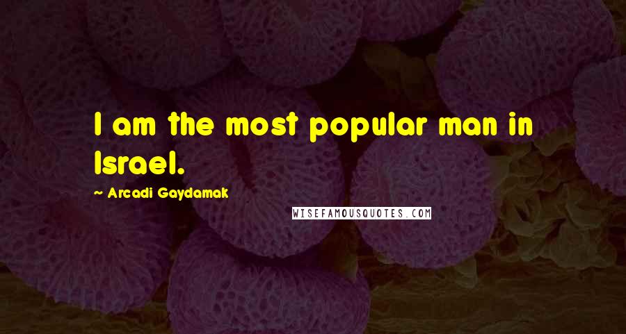Arcadi Gaydamak Quotes: I am the most popular man in Israel.