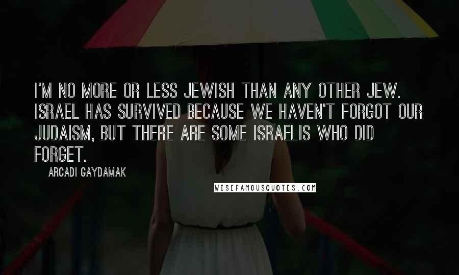 Arcadi Gaydamak Quotes: I'm no more or less Jewish than any other Jew. Israel has survived because we haven't forgot our Judaism, but there are some Israelis who did forget.