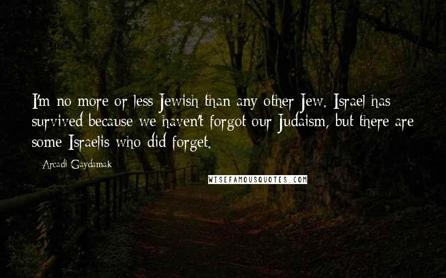 Arcadi Gaydamak Quotes: I'm no more or less Jewish than any other Jew. Israel has survived because we haven't forgot our Judaism, but there are some Israelis who did forget.