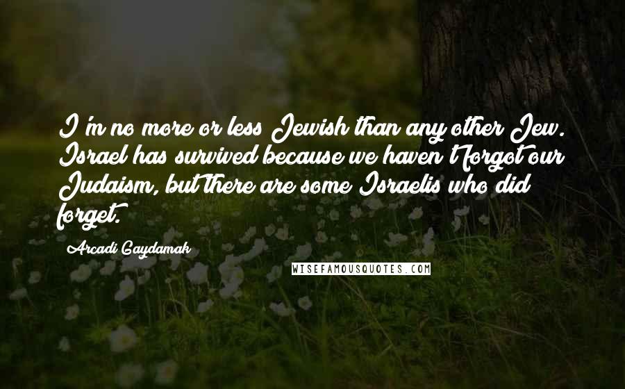 Arcadi Gaydamak Quotes: I'm no more or less Jewish than any other Jew. Israel has survived because we haven't forgot our Judaism, but there are some Israelis who did forget.