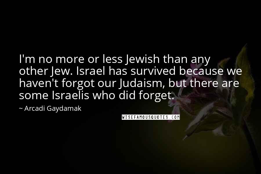 Arcadi Gaydamak Quotes: I'm no more or less Jewish than any other Jew. Israel has survived because we haven't forgot our Judaism, but there are some Israelis who did forget.