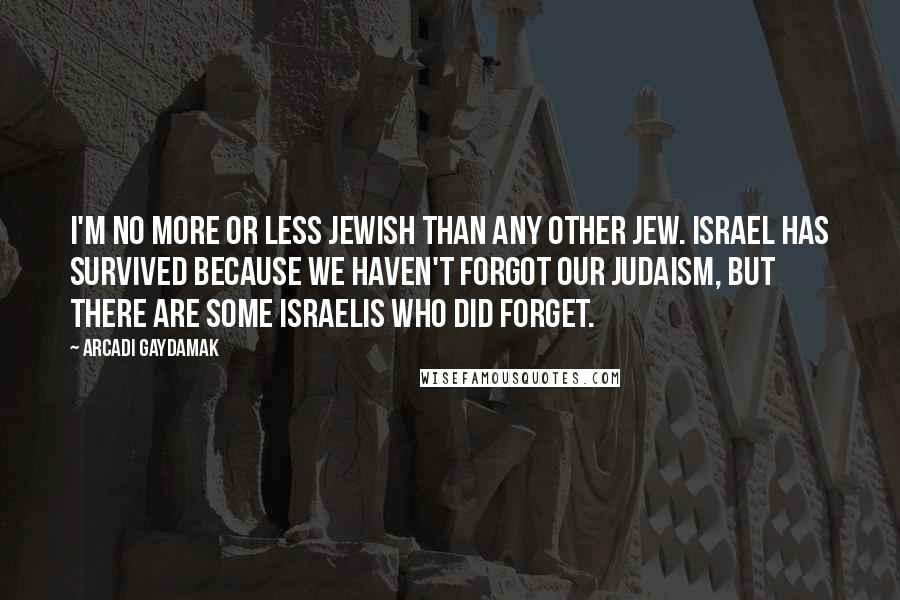 Arcadi Gaydamak Quotes: I'm no more or less Jewish than any other Jew. Israel has survived because we haven't forgot our Judaism, but there are some Israelis who did forget.
