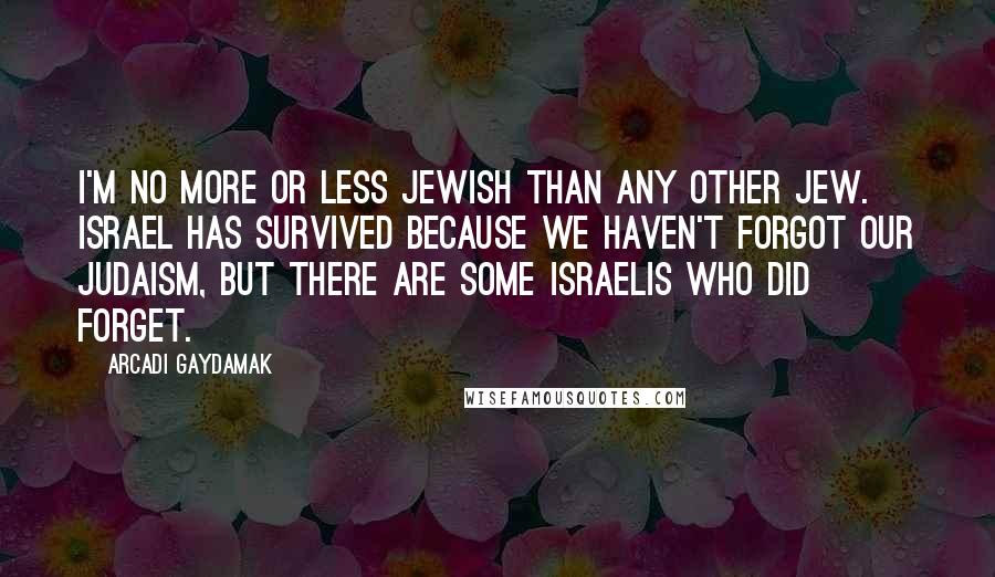 Arcadi Gaydamak Quotes: I'm no more or less Jewish than any other Jew. Israel has survived because we haven't forgot our Judaism, but there are some Israelis who did forget.
