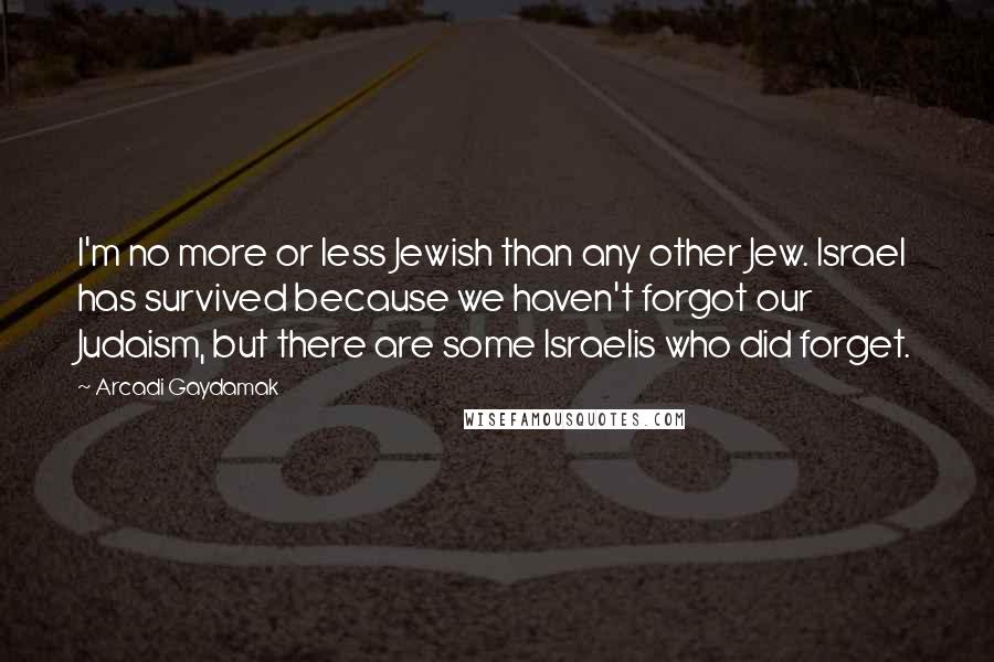 Arcadi Gaydamak Quotes: I'm no more or less Jewish than any other Jew. Israel has survived because we haven't forgot our Judaism, but there are some Israelis who did forget.