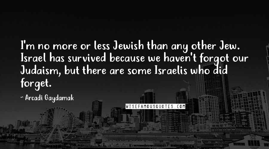 Arcadi Gaydamak Quotes: I'm no more or less Jewish than any other Jew. Israel has survived because we haven't forgot our Judaism, but there are some Israelis who did forget.