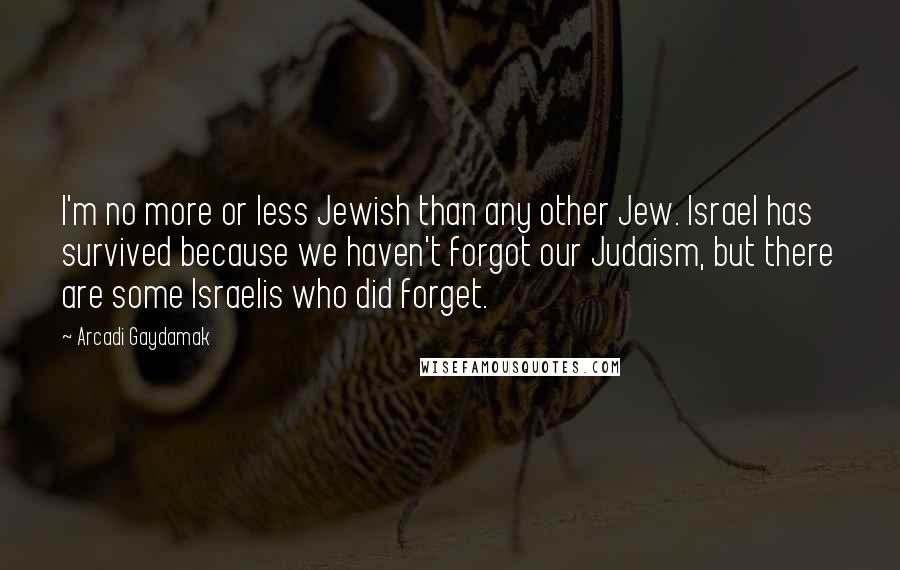 Arcadi Gaydamak Quotes: I'm no more or less Jewish than any other Jew. Israel has survived because we haven't forgot our Judaism, but there are some Israelis who did forget.