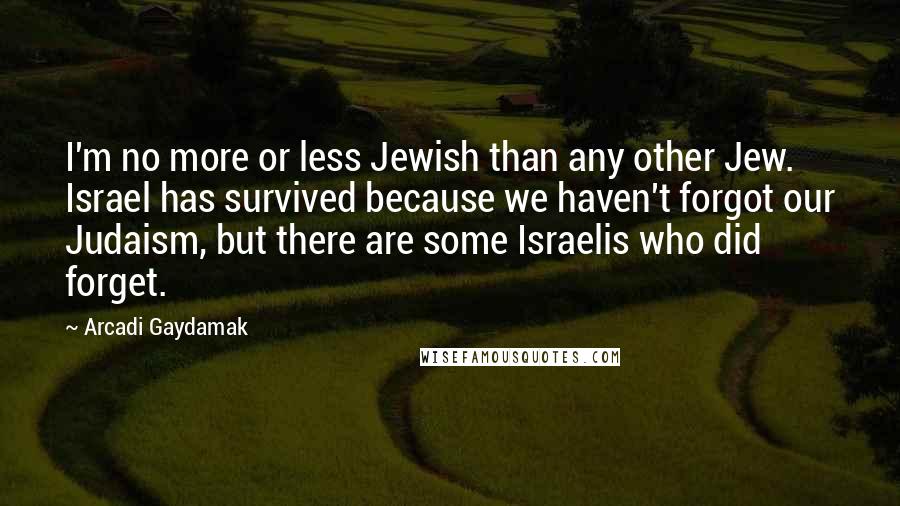 Arcadi Gaydamak Quotes: I'm no more or less Jewish than any other Jew. Israel has survived because we haven't forgot our Judaism, but there are some Israelis who did forget.
