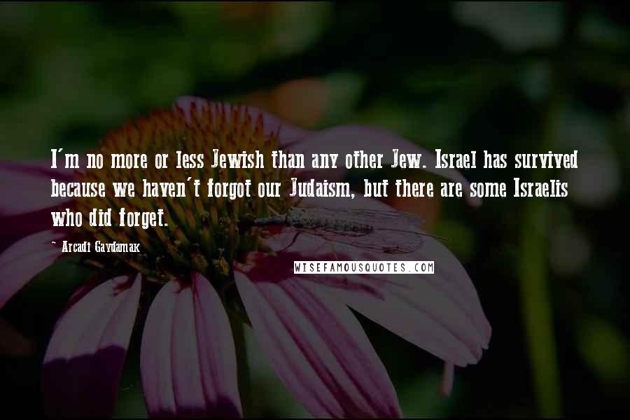 Arcadi Gaydamak Quotes: I'm no more or less Jewish than any other Jew. Israel has survived because we haven't forgot our Judaism, but there are some Israelis who did forget.
