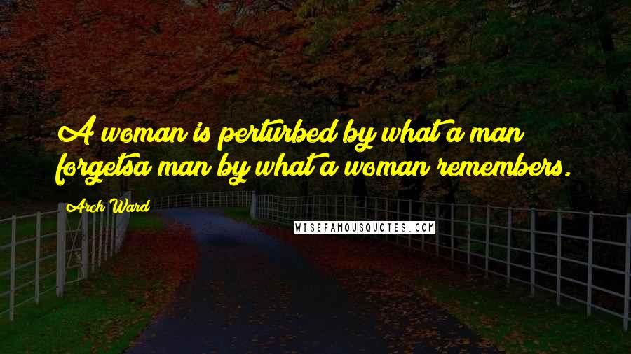 Arch Ward Quotes: A woman is perturbed by what a man forgetsa man by what a woman remembers.