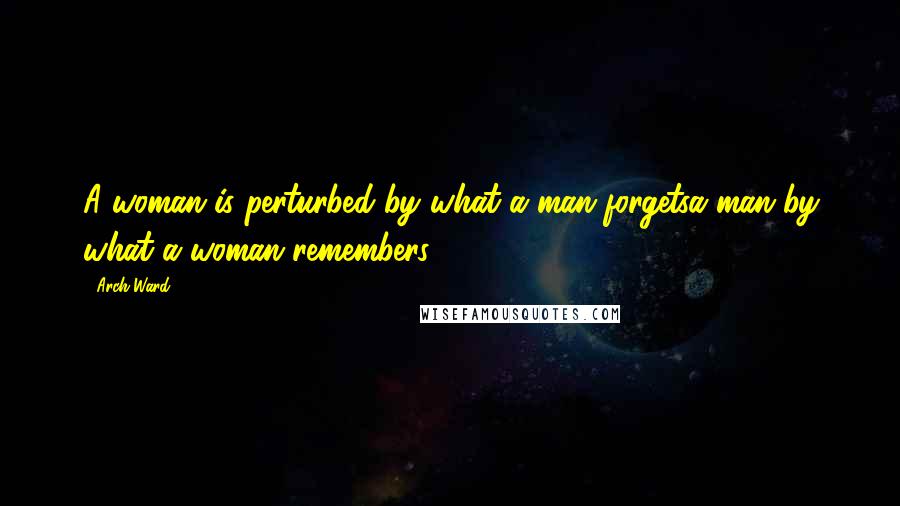 Arch Ward Quotes: A woman is perturbed by what a man forgetsa man by what a woman remembers.