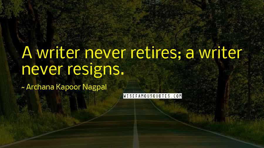 Archana Kapoor Nagpal Quotes: A writer never retires; a writer never resigns.