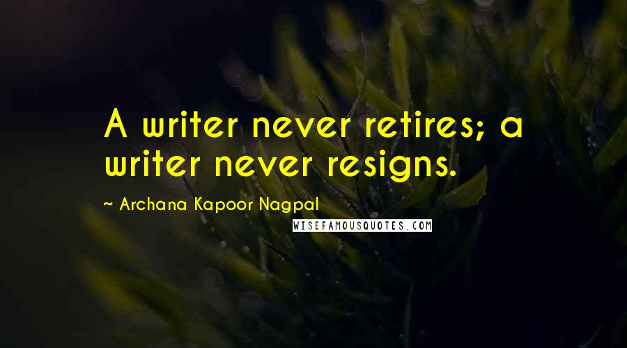Archana Kapoor Nagpal Quotes: A writer never retires; a writer never resigns.